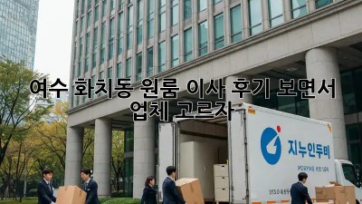 여수 화치동 원룸 이사, 후기 보면서 업체 고르자!