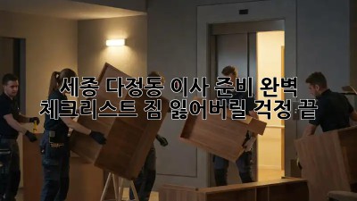 세종 다정동 이사 준비 완벽 체크리스트: 짐 잃어버릴 걱정 끝!